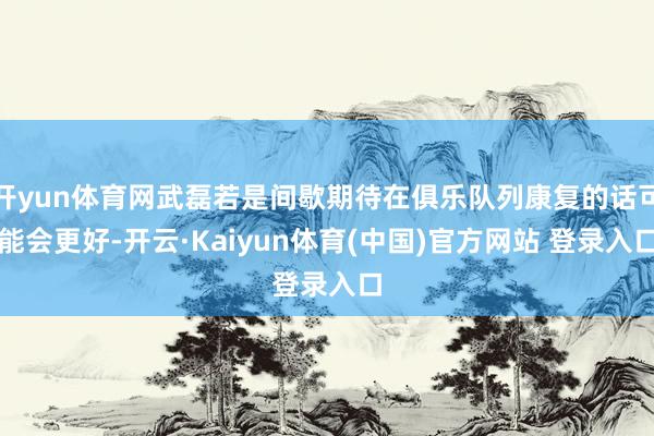 开yun体育网武磊若是间歇期待在俱乐队列康复的话可能会更好-开云·Kaiyun体育(中国)官方网站 登录入口