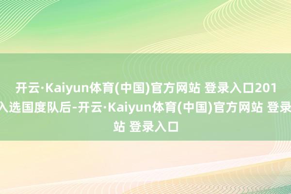 开云·Kaiyun体育(中国)官方网站 登录入口2018年入选国度队后-开云·Kaiyun体育(中国)官方网站 登录入口