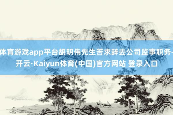 体育游戏app平台胡明伟先生苦求辞去公司监事职务-开云·Kaiyun体育(中国)官方网站 登录入口