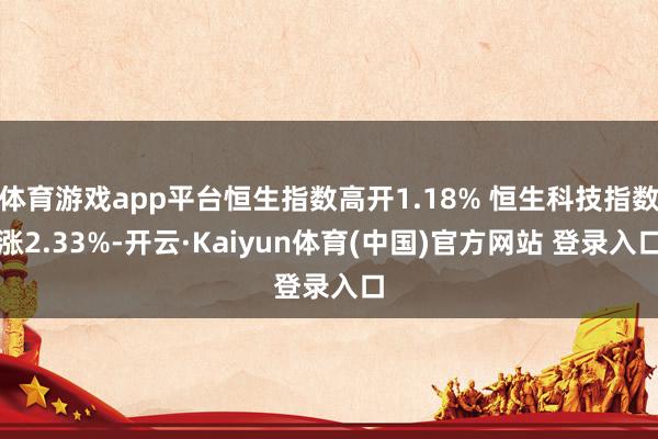 体育游戏app平台恒生指数高开1.18% 恒生科技指数涨2.33%-开云·Kaiyun体育(中国)官方网站 登录入口