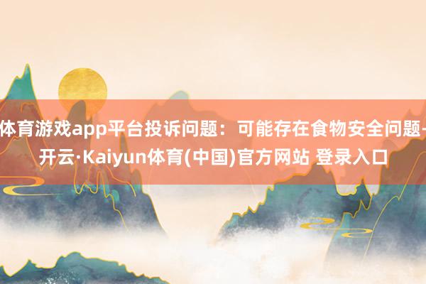 体育游戏app平台投诉问题：可能存在食物安全问题-开云·Kaiyun体育(中国)官方网站 登录入口