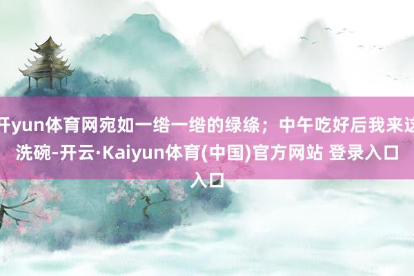 开yun体育网宛如一绺一绺的绿绦；中午吃好后我来这洗碗-开云·Kaiyun体育(中国)官方网站 登录入口